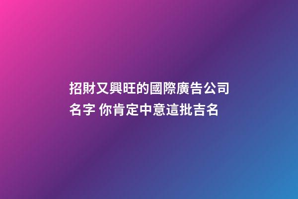 招財又興旺的國際廣告公司名字 你肯定中意這批吉名-第1張-公司起名-玄機派